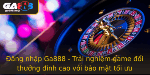 Ang Nhap Ga888 Trai Nghiem Game Oi Thuong Inh Cao Voi Bao Mat Toi Uu
