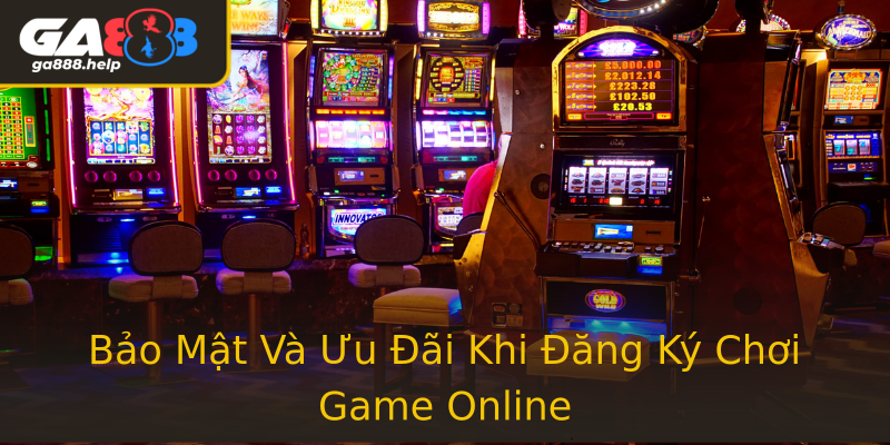 Bảo Mật Và Ưu Đãi Khi Đăng Ký Chơi Game Online