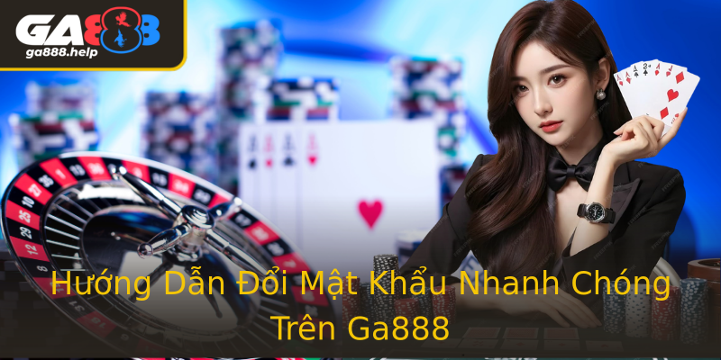 Hướng Dẫn Đổi Mật Khẩu Nhanh Chóng Trên Ga888
