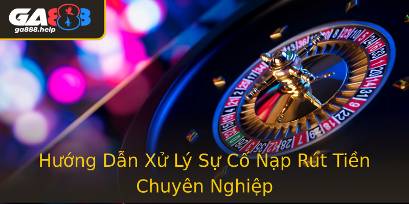 Hướng Dẫn Xử Lý Sự Cố Nạp Rút Tiền Chuyên Nghiệp Hướng Dẫn Xử Lý Sự Cố Nạp Rút Tiền Chuyên Nghiệp