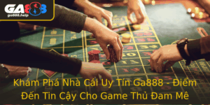 Kham Pha Nha Cai Uy Tin Ga888 Iem En Tin Cay Cho Game Thu Am Me