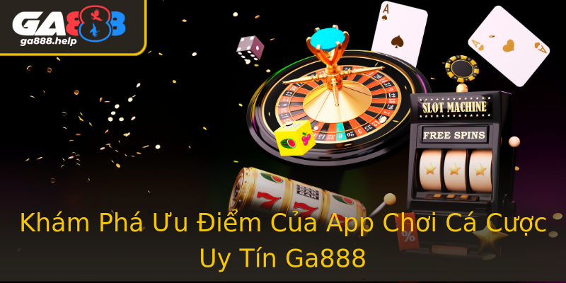 Khám Phá Ưu Điểm Của App Chơi Cá Cược Uy Tín Ga888