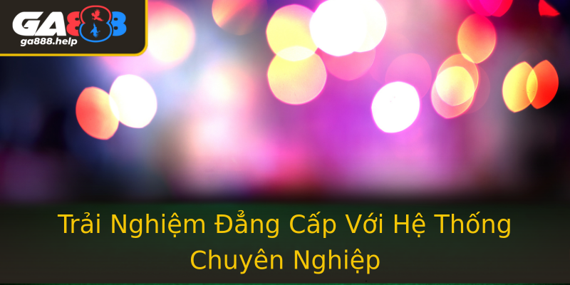Trải Nghiệm Đẳng Cấp Với Hệ Thống Chuyên Nghiệp Trải Nghiệm Đẳng Cấp Với Hệ Thống Chuyên Nghiệp